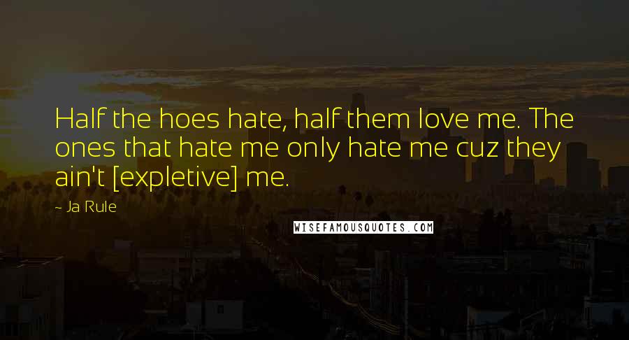 Ja Rule Quotes: Half the hoes hate, half them love me. The ones that hate me only hate me cuz they ain't [expletive] me.