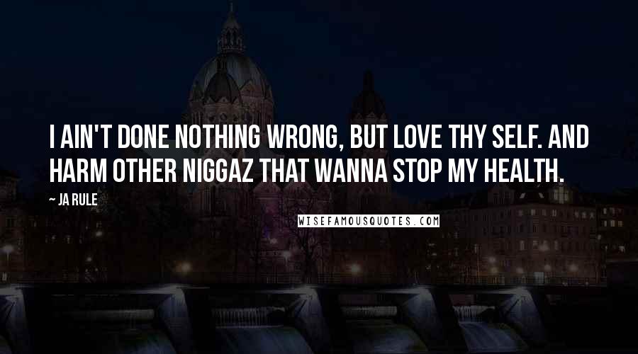 Ja Rule Quotes: I ain't done nothing wrong, but love thy self. And harm other niggaz that wanna stop my health.