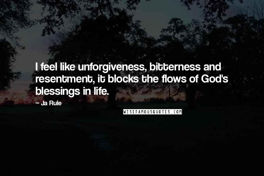 Ja Rule Quotes: I feel like unforgiveness, bitterness and resentment, it blocks the flows of God's blessings in life.