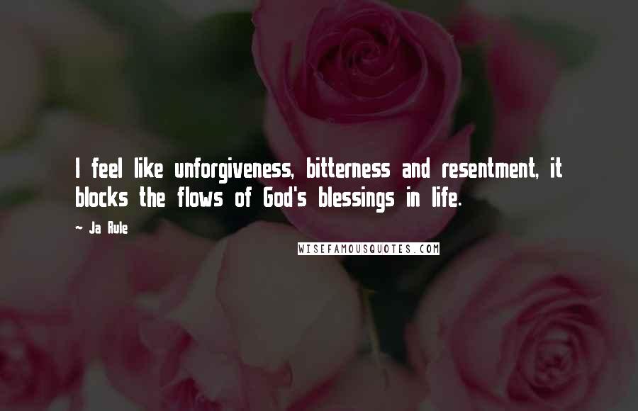 Ja Rule Quotes: I feel like unforgiveness, bitterness and resentment, it blocks the flows of God's blessings in life.