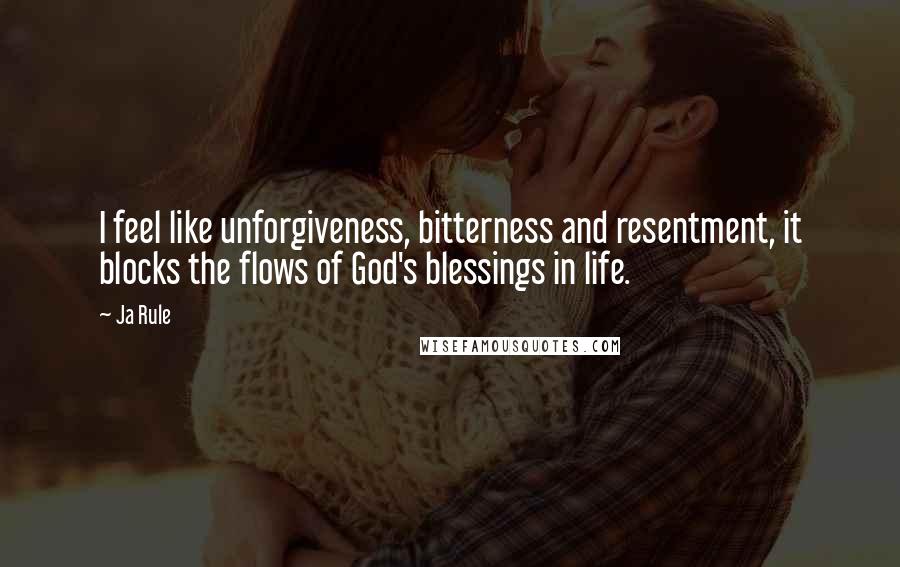 Ja Rule Quotes: I feel like unforgiveness, bitterness and resentment, it blocks the flows of God's blessings in life.