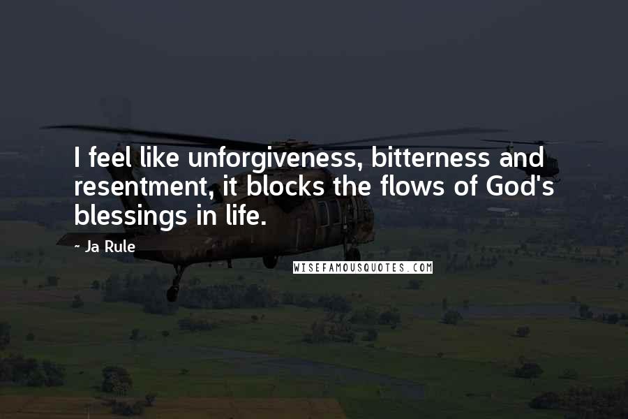 Ja Rule Quotes: I feel like unforgiveness, bitterness and resentment, it blocks the flows of God's blessings in life.