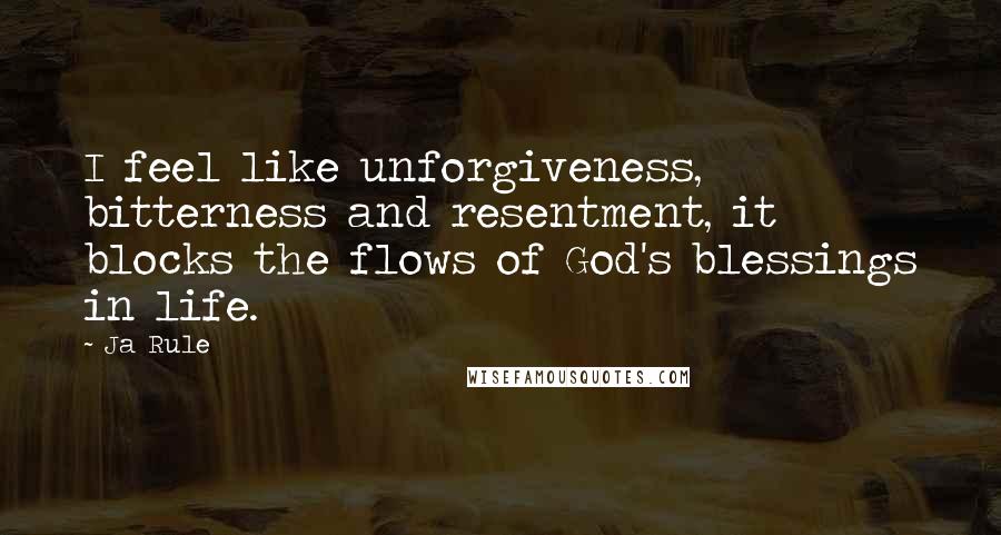 Ja Rule Quotes: I feel like unforgiveness, bitterness and resentment, it blocks the flows of God's blessings in life.