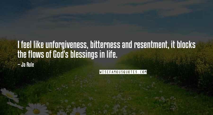 Ja Rule Quotes: I feel like unforgiveness, bitterness and resentment, it blocks the flows of God's blessings in life.