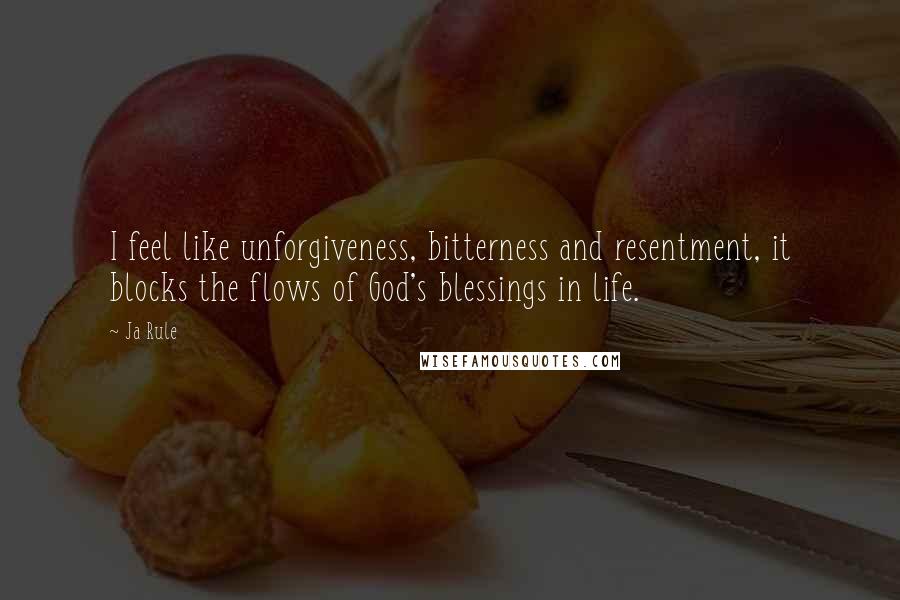 Ja Rule Quotes: I feel like unforgiveness, bitterness and resentment, it blocks the flows of God's blessings in life.