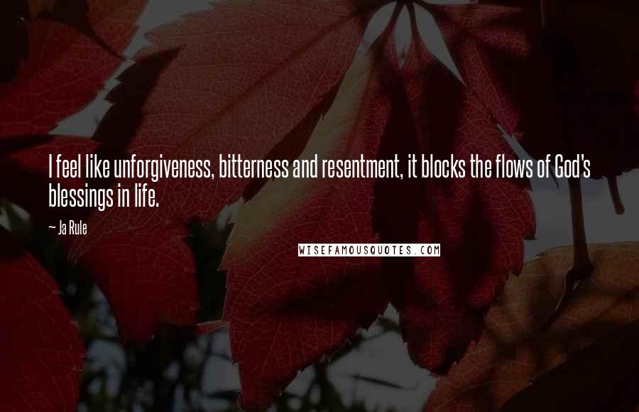 Ja Rule Quotes: I feel like unforgiveness, bitterness and resentment, it blocks the flows of God's blessings in life.