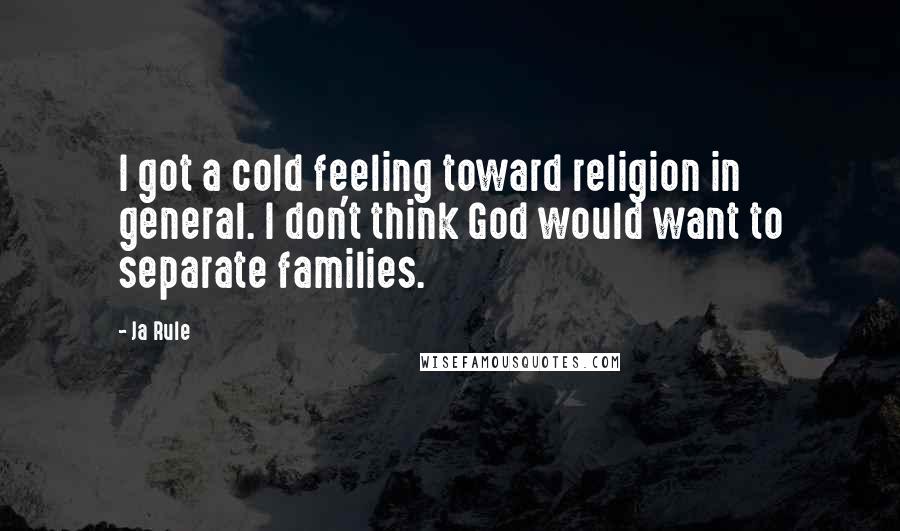 Ja Rule Quotes: I got a cold feeling toward religion in general. I don't think God would want to separate families.