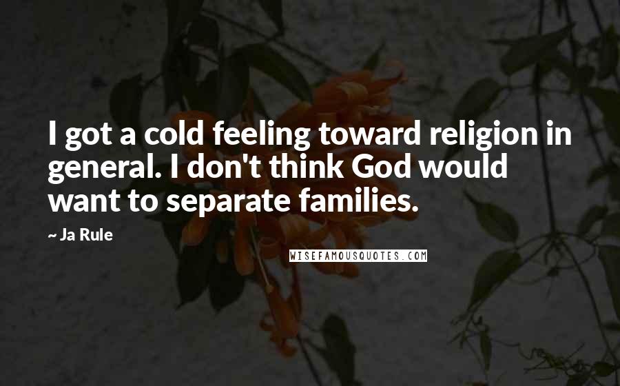 Ja Rule Quotes: I got a cold feeling toward religion in general. I don't think God would want to separate families.