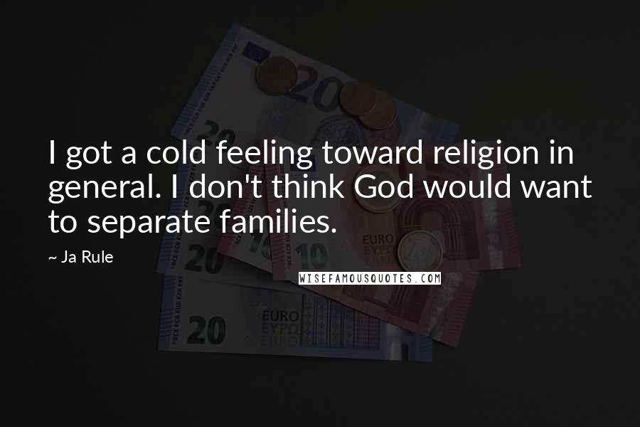 Ja Rule Quotes: I got a cold feeling toward religion in general. I don't think God would want to separate families.