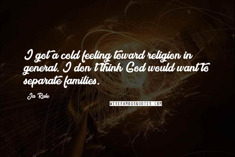 Ja Rule Quotes: I got a cold feeling toward religion in general. I don't think God would want to separate families.