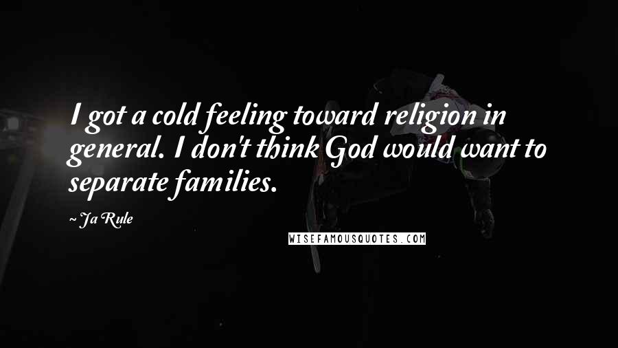 Ja Rule Quotes: I got a cold feeling toward religion in general. I don't think God would want to separate families.