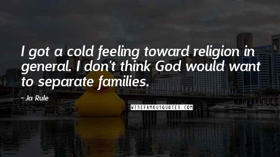 Ja Rule Quotes: I got a cold feeling toward religion in general. I don't think God would want to separate families.