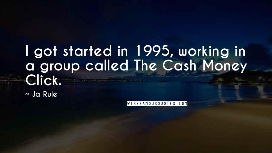 Ja Rule Quotes: I got started in 1995, working in a group called The Cash Money Click.