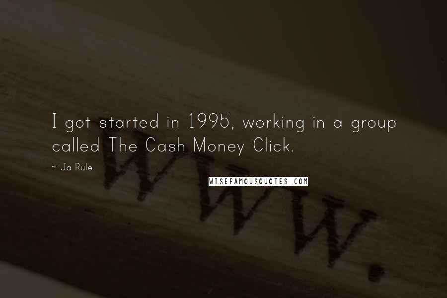 Ja Rule Quotes: I got started in 1995, working in a group called The Cash Money Click.