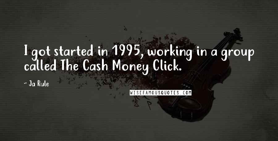 Ja Rule Quotes: I got started in 1995, working in a group called The Cash Money Click.