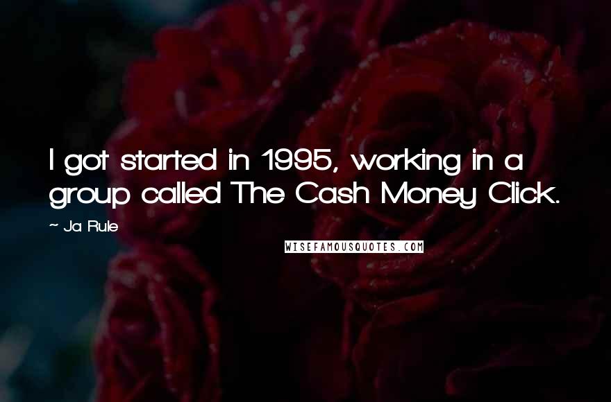 Ja Rule Quotes: I got started in 1995, working in a group called The Cash Money Click.