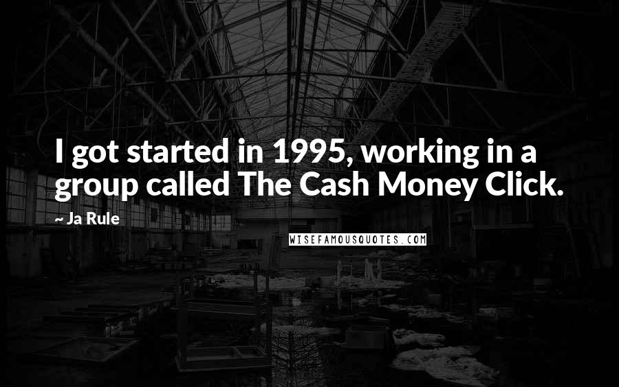 Ja Rule Quotes: I got started in 1995, working in a group called The Cash Money Click.