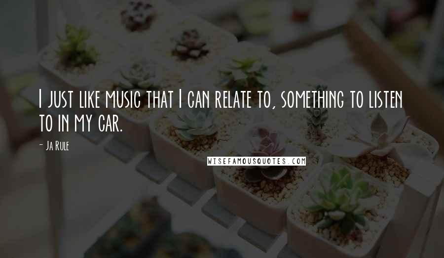 Ja Rule Quotes: I just like music that I can relate to, something to listen to in my car.