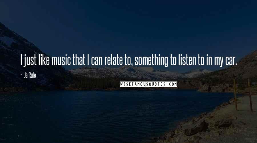 Ja Rule Quotes: I just like music that I can relate to, something to listen to in my car.