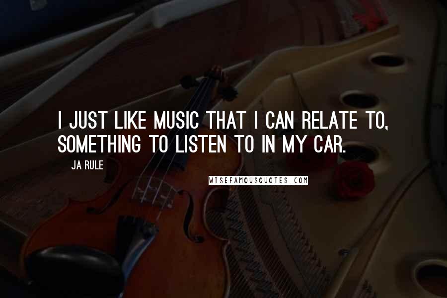 Ja Rule Quotes: I just like music that I can relate to, something to listen to in my car.