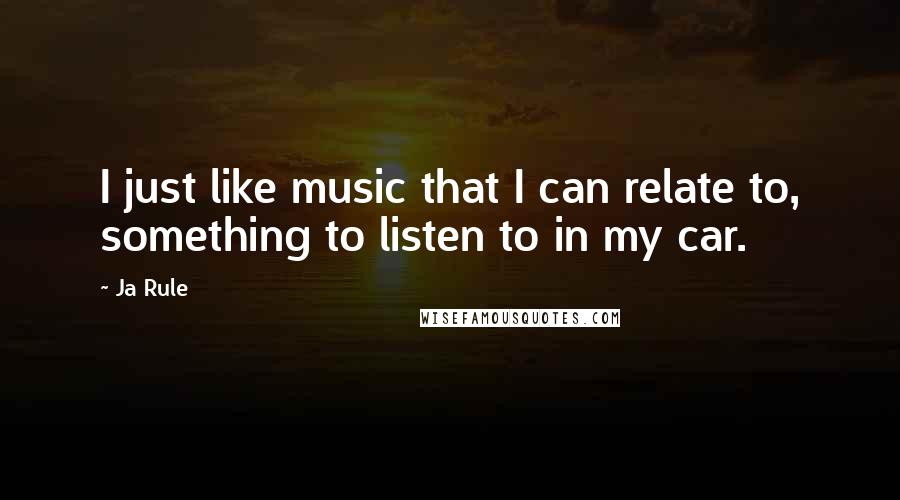 Ja Rule Quotes: I just like music that I can relate to, something to listen to in my car.