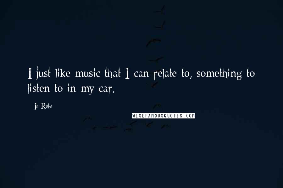 Ja Rule Quotes: I just like music that I can relate to, something to listen to in my car.