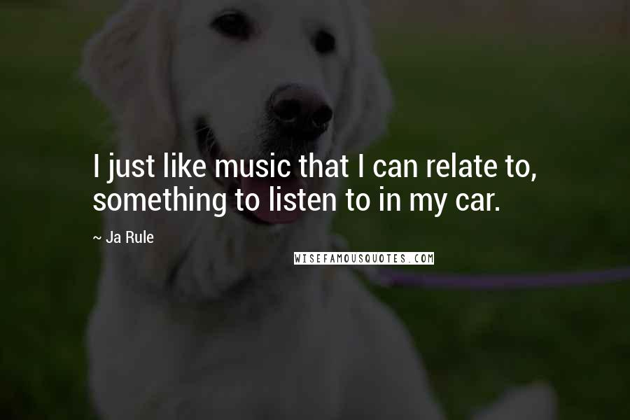 Ja Rule Quotes: I just like music that I can relate to, something to listen to in my car.