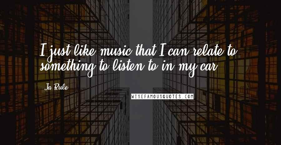 Ja Rule Quotes: I just like music that I can relate to, something to listen to in my car.