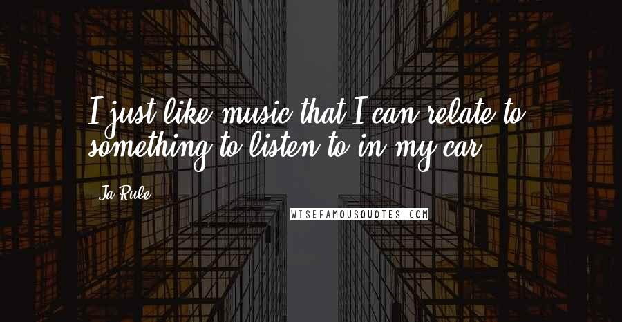 Ja Rule Quotes: I just like music that I can relate to, something to listen to in my car.