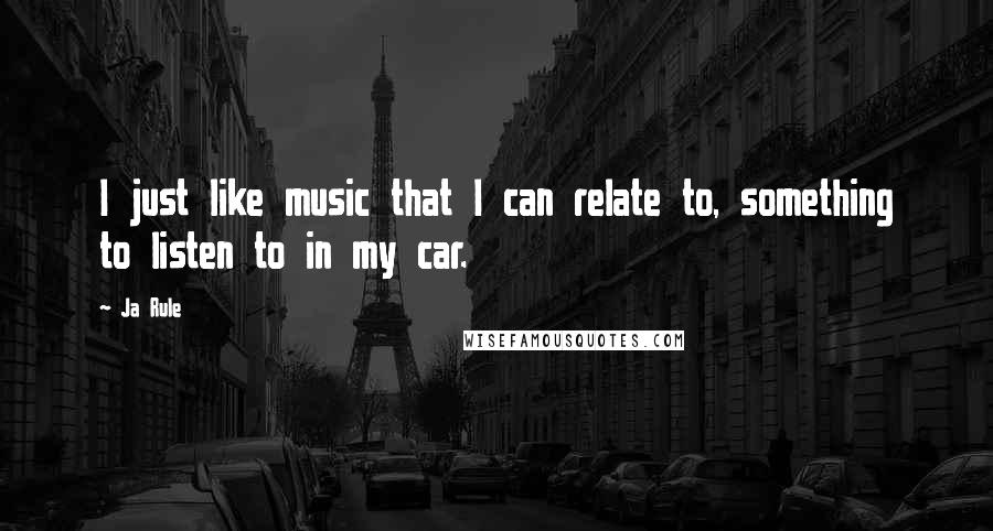 Ja Rule Quotes: I just like music that I can relate to, something to listen to in my car.