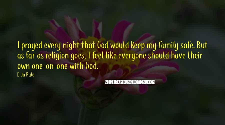 Ja Rule Quotes: I prayed every night that God would keep my family safe. But as far as religion goes, I feel like everyone should have their own one-on-one with God.