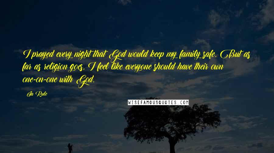 Ja Rule Quotes: I prayed every night that God would keep my family safe. But as far as religion goes, I feel like everyone should have their own one-on-one with God.