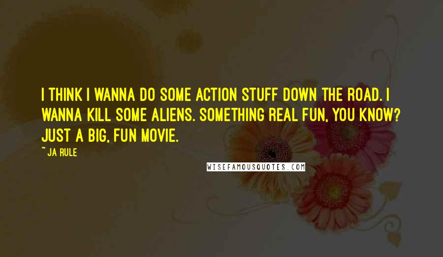 Ja Rule Quotes: I think I wanna do some action stuff down the road. I wanna kill some aliens. Something real fun, you know? Just a big, fun movie.