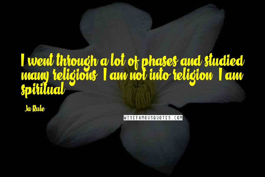 Ja Rule Quotes: I went through a lot of phases and studied many religions. I am not into religion, I am spiritual.