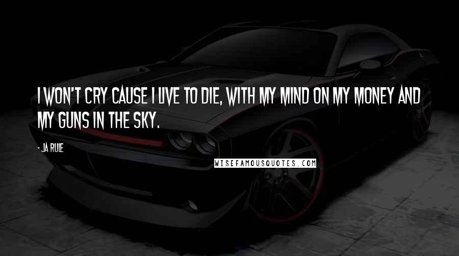 Ja Rule Quotes: I won't cry cause I live to die, with my mind on my money and my guns in the sky.