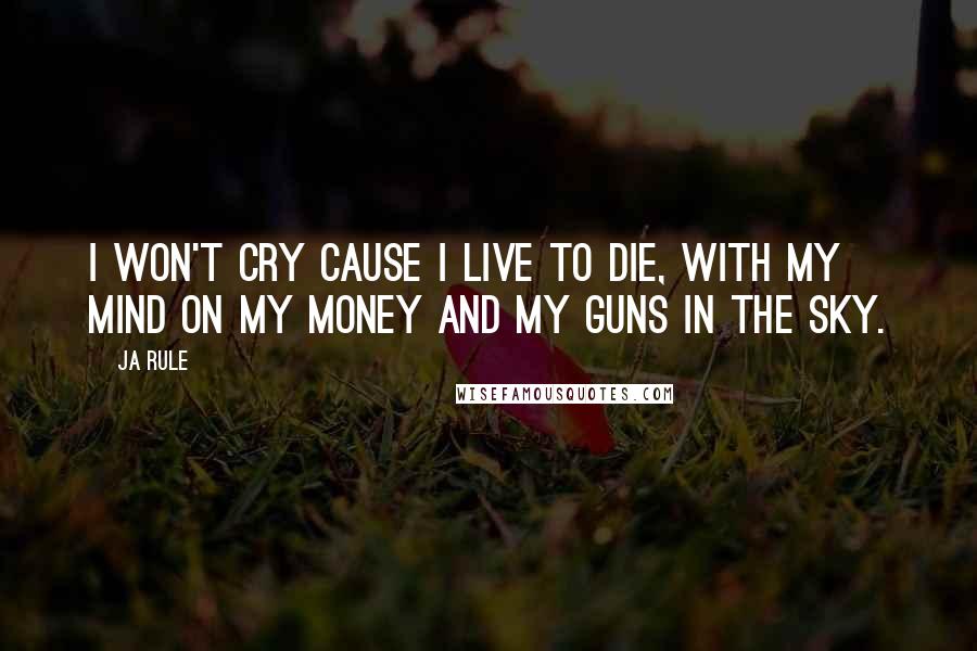 Ja Rule Quotes: I won't cry cause I live to die, with my mind on my money and my guns in the sky.