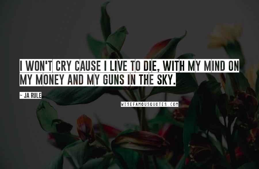 Ja Rule Quotes: I won't cry cause I live to die, with my mind on my money and my guns in the sky.