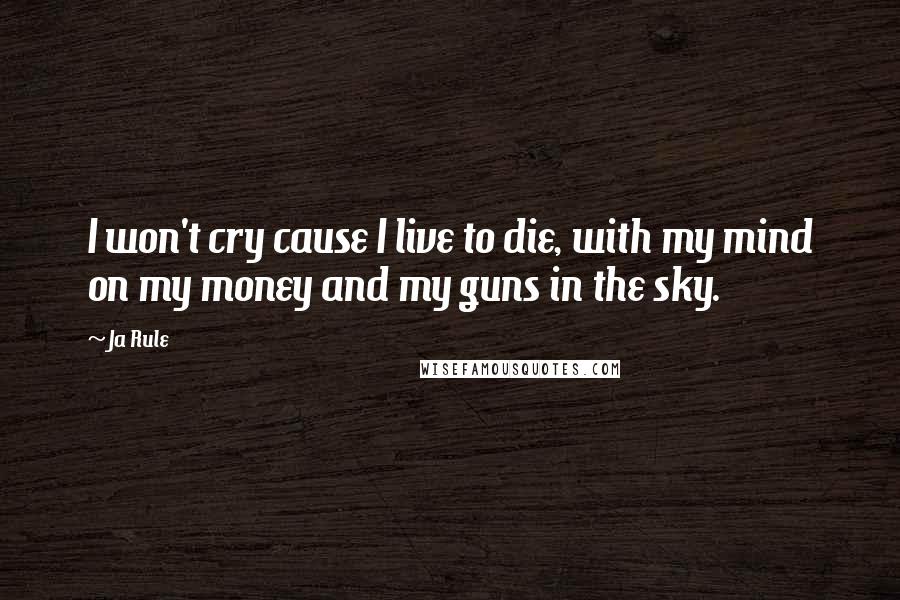 Ja Rule Quotes: I won't cry cause I live to die, with my mind on my money and my guns in the sky.