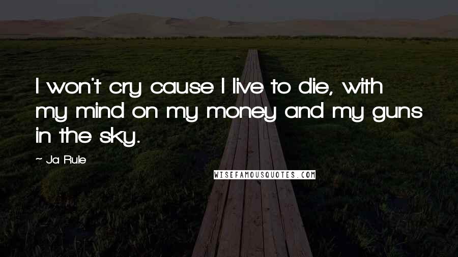 Ja Rule Quotes: I won't cry cause I live to die, with my mind on my money and my guns in the sky.