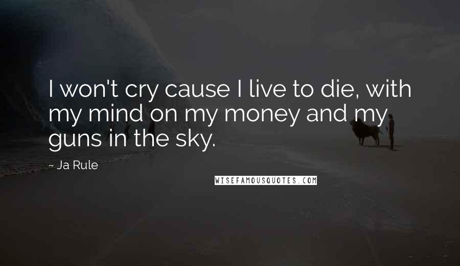 Ja Rule Quotes: I won't cry cause I live to die, with my mind on my money and my guns in the sky.