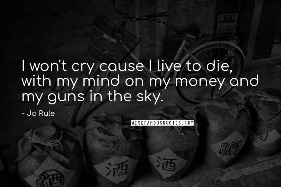 Ja Rule Quotes: I won't cry cause I live to die, with my mind on my money and my guns in the sky.