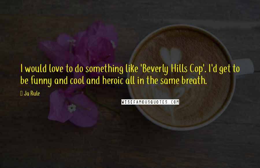 Ja Rule Quotes: I would love to do something like 'Beverly Hills Cop'. I'd get to be funny and cool and heroic all in the same breath.