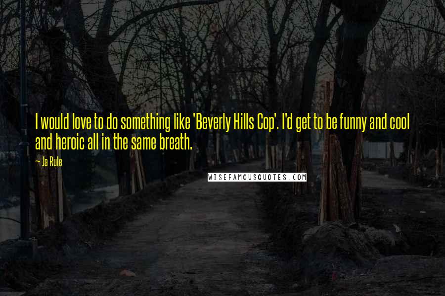 Ja Rule Quotes: I would love to do something like 'Beverly Hills Cop'. I'd get to be funny and cool and heroic all in the same breath.