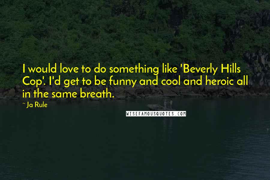 Ja Rule Quotes: I would love to do something like 'Beverly Hills Cop'. I'd get to be funny and cool and heroic all in the same breath.