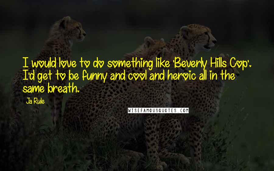 Ja Rule Quotes: I would love to do something like 'Beverly Hills Cop'. I'd get to be funny and cool and heroic all in the same breath.