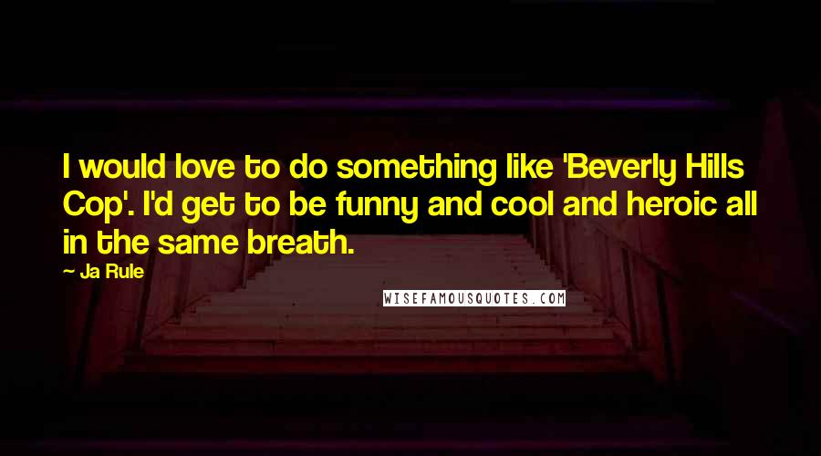 Ja Rule Quotes: I would love to do something like 'Beverly Hills Cop'. I'd get to be funny and cool and heroic all in the same breath.