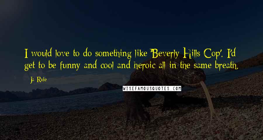 Ja Rule Quotes: I would love to do something like 'Beverly Hills Cop'. I'd get to be funny and cool and heroic all in the same breath.