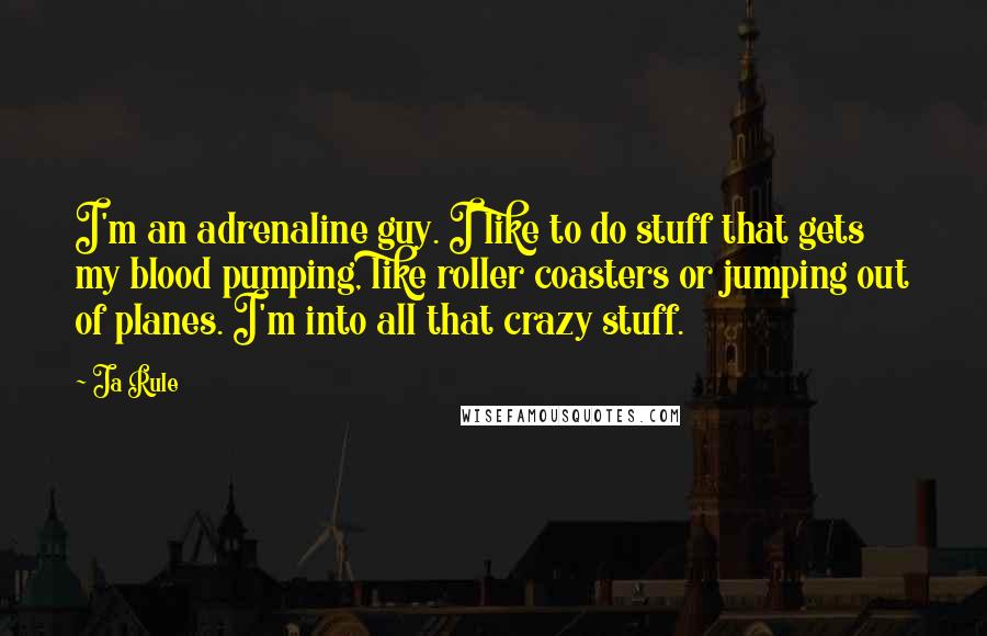 Ja Rule Quotes: I'm an adrenaline guy. I like to do stuff that gets my blood pumping, like roller coasters or jumping out of planes. I'm into all that crazy stuff.