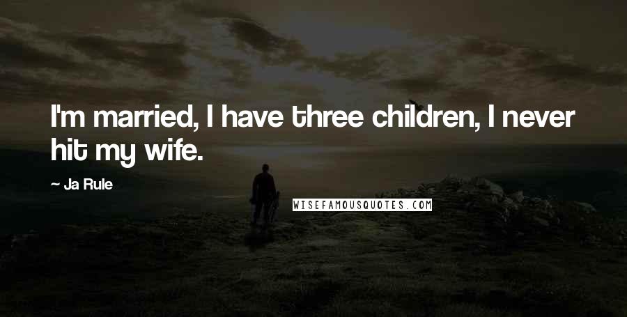 Ja Rule Quotes: I'm married, I have three children, I never hit my wife.