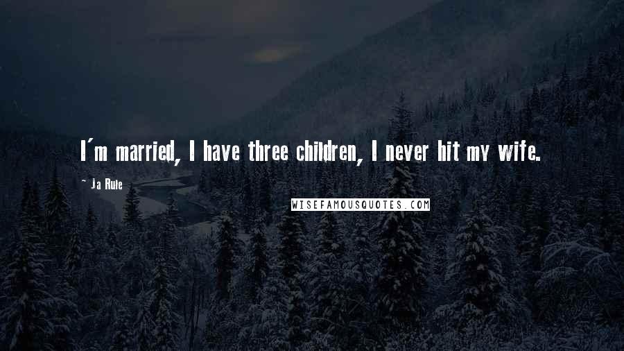 Ja Rule Quotes: I'm married, I have three children, I never hit my wife.